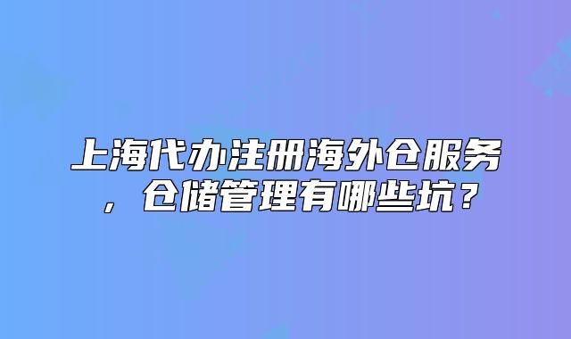 上海代办注册海外仓服务,仓储管理有哪些坑?