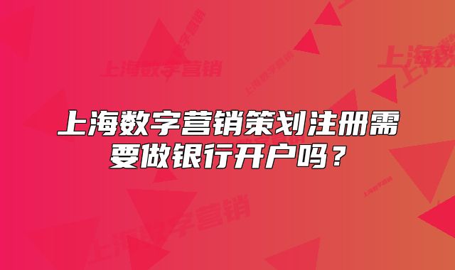 上海数字营销策划注册需要做银行开户吗?