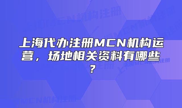 上海代办注册MCN机构运营，场地相关资料有哪些？