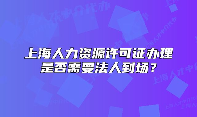 上海人力资源许可证办理是否需要法人到场？