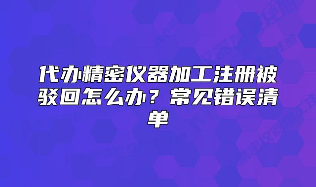 代办精密仪器加工注册被驳回怎么办?常见错误清单