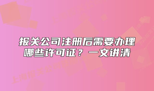 报关公司注册后需要办理哪些许可证？一文讲清