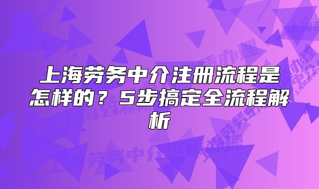 上海劳务中介注册流程是怎样的?5步搞定全流程解析