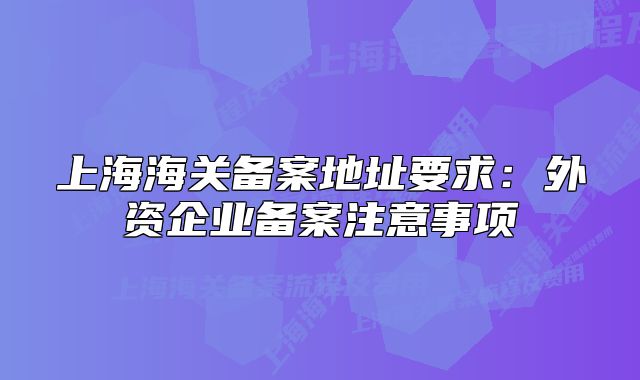 上海海关备案地址要求:外资企业备案注意事项