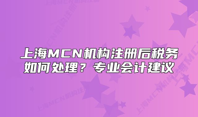 上海MCN机构注册后税务如何处理？专业会计建议