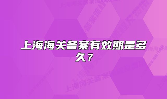 上海海关备案有效期是多久?