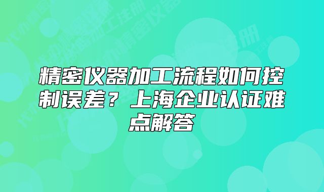 精密仪器加工流程如何控制误差？上海企业认证难点解答