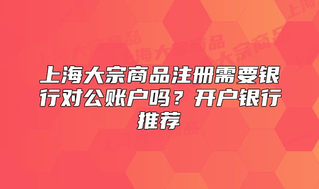 上海大宗商品注册需要银行对公账户吗?开户银行推荐