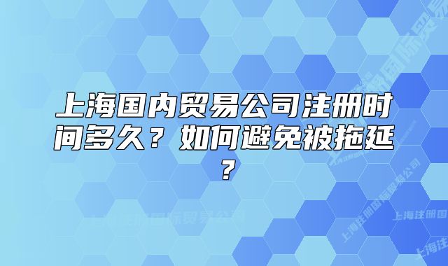 上海国内贸易公司注册时间多久？如何避免被拖延？