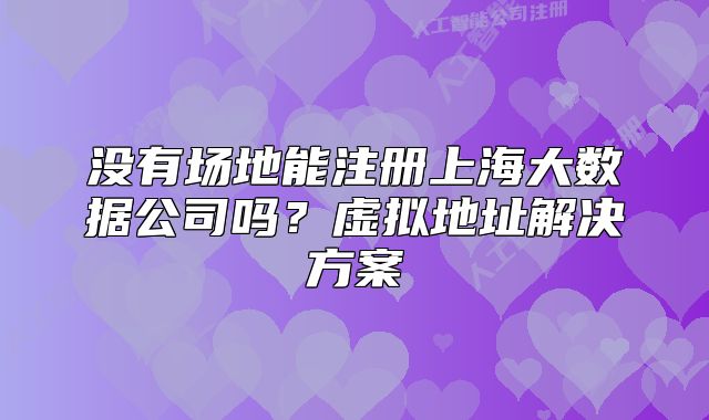 没有场地能注册上海大数据公司吗?虚拟地址解决方案