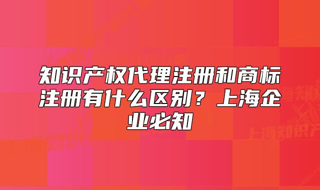 知识产权代理注册和商标注册有什么区别?上海企业必知