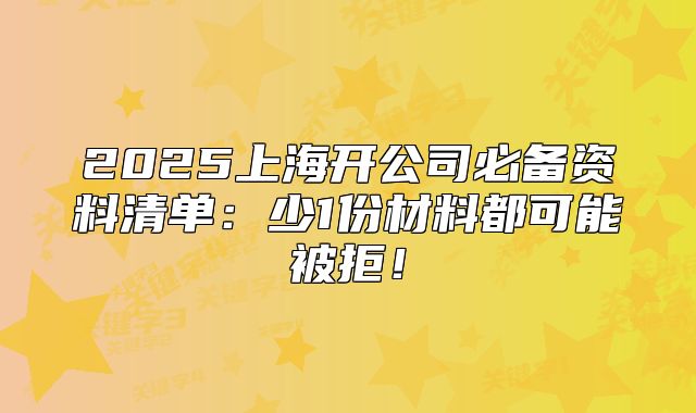 2025上海开公司必备资料清单:少1份材料都可能被拒!