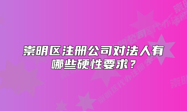崇明区注册公司对法人有哪些硬性要求？
