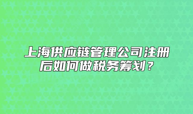 上海供应链管理公司注册后如何做税务筹划？