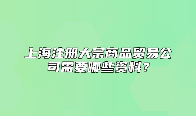 上海注册大宗商品贸易公司需要哪些资料?