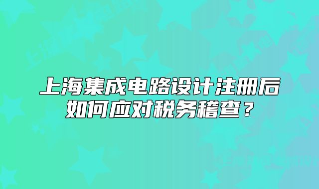 上海集成电路设计注册后如何应对税务稽查?