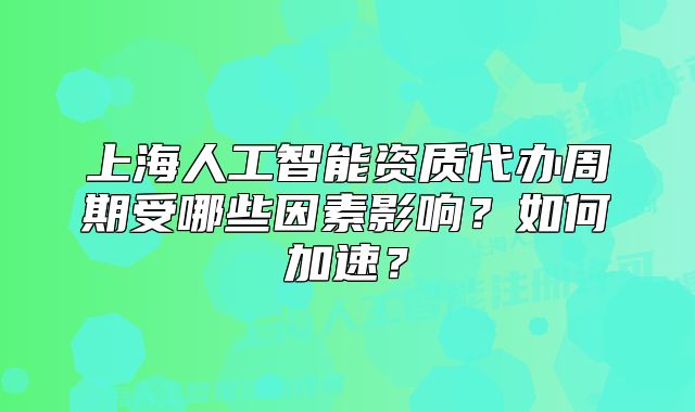 上海人工智能资质代办周期受哪些因素影响？如何加速？
