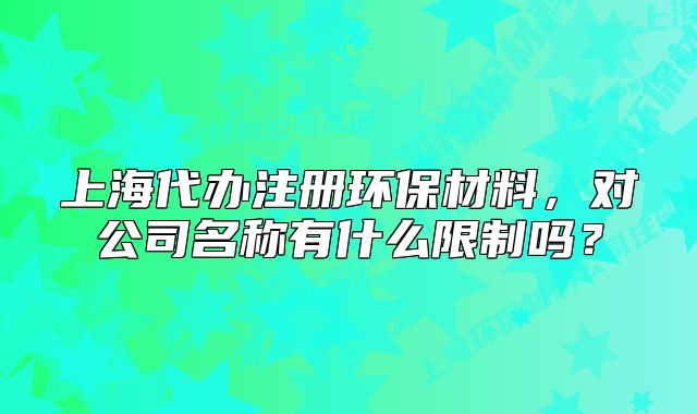 上海代办注册环保材料,对公司名称有什么限制吗?