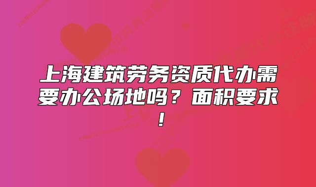 上海建筑劳务资质代办需要办公场地吗?面积要求!