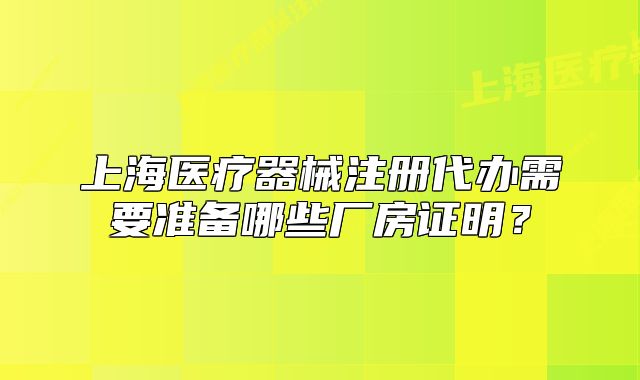 上海医疗器械注册代办需要准备哪些厂房证明?