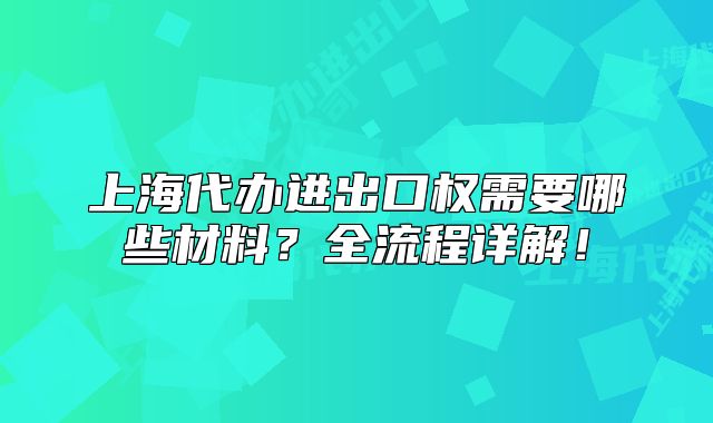 上海代办进出口权需要哪些材料？全流程详解！