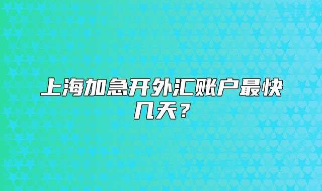 上海加急开外汇账户最快几天？