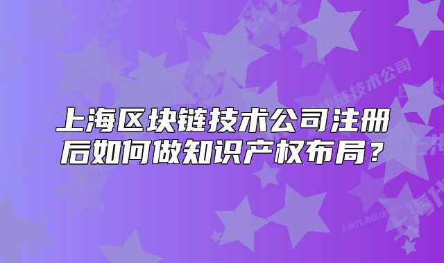 上海区块链技术公司注册后如何做知识产权布局?