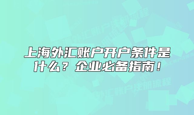 上海外汇账户开户条件是什么?企业必备指南!