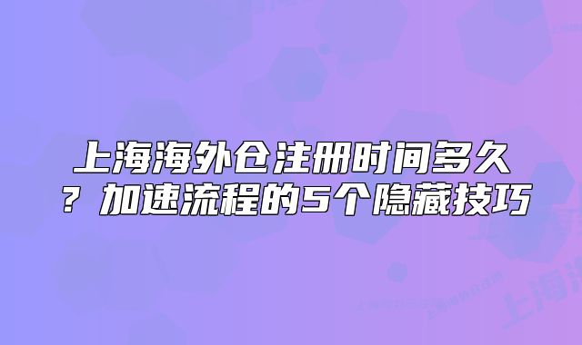 上海海外仓注册时间多久?加速流程的5个隐藏技巧