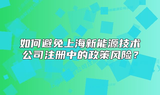 如何避免上海新能源技术公司注册中的政策风险?