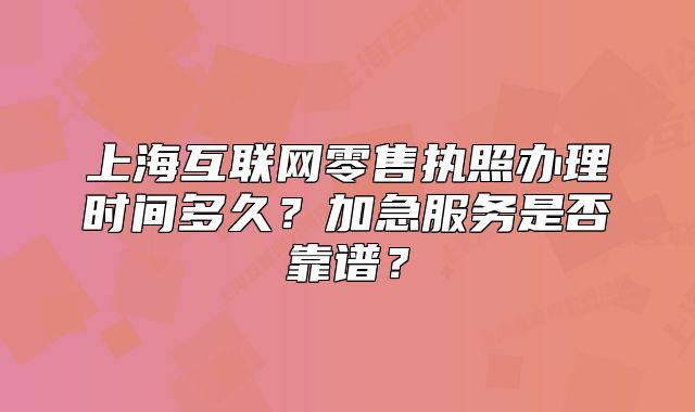 上海互联网零售执照办理时间多久?加急服务是否靠谱?