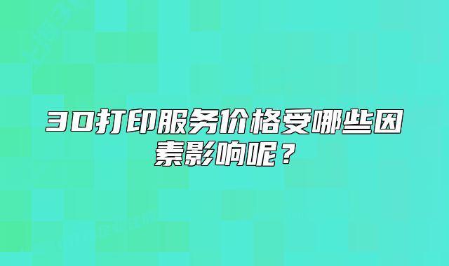 3D打印服务价格受哪些因素影响呢?