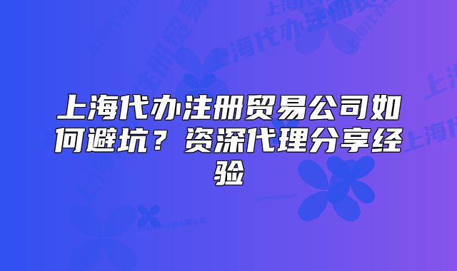 上海代办注册贸易公司如何避坑?资深代理分享经验