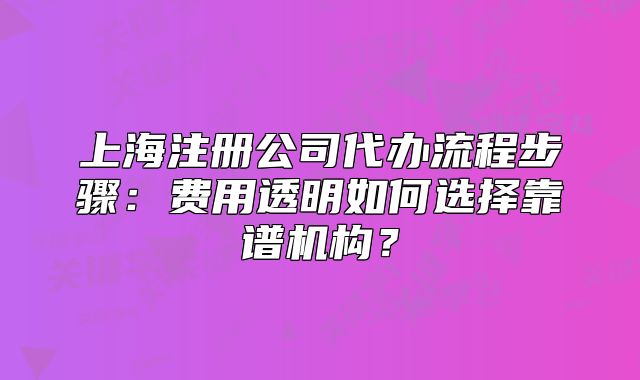 上海注册公司代办流程步骤:费用透明如何选择靠谱机构?