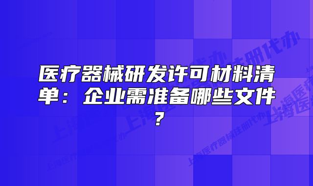 医疗器械研发许可材料清单:企业需准备哪些文件?