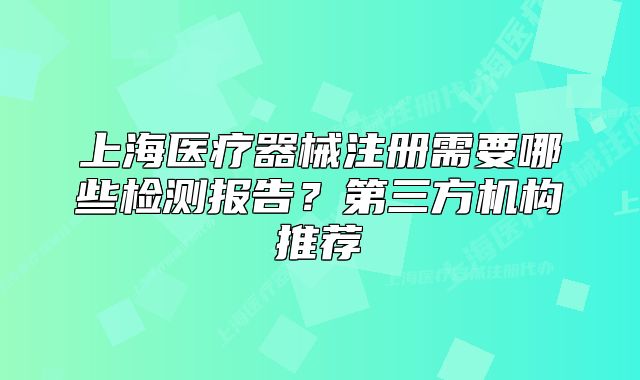 上海医疗器械注册需要哪些检测报告?第三方机构推荐