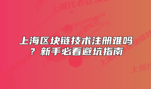 上海区块链技术注册难吗？新手必看避坑指南
