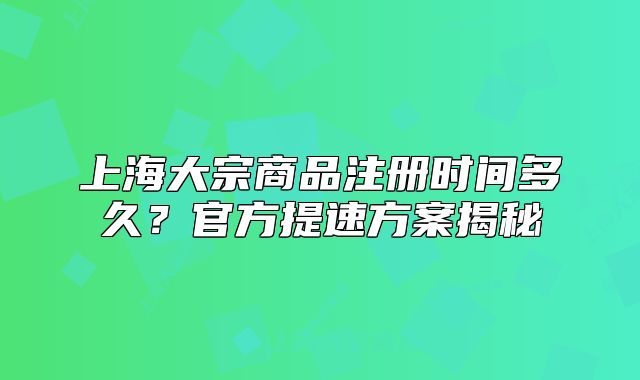 上海大宗商品注册时间多久?官方提速方案揭秘