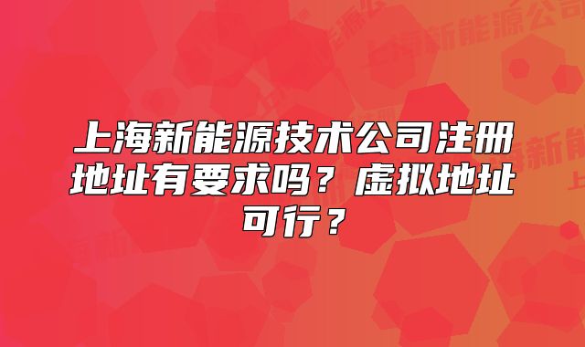 上海新能源技术公司注册地址有要求吗?虚拟地址可行?