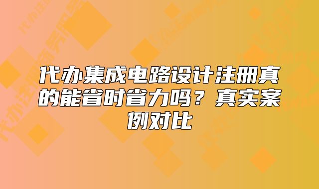 代办集成电路设计注册真的能省时省力吗?真实案例对比