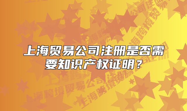 上海贸易公司注册是否需要知识产权证明？