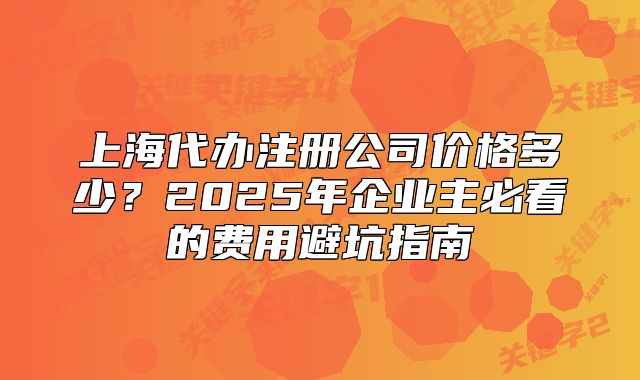 上海代办注册公司价格多少?2025年企业主必看的费用避坑指南