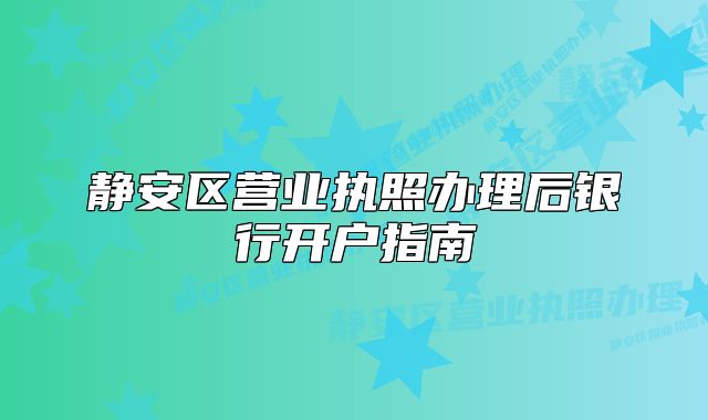 静安区营业执照办理后银行开户指南