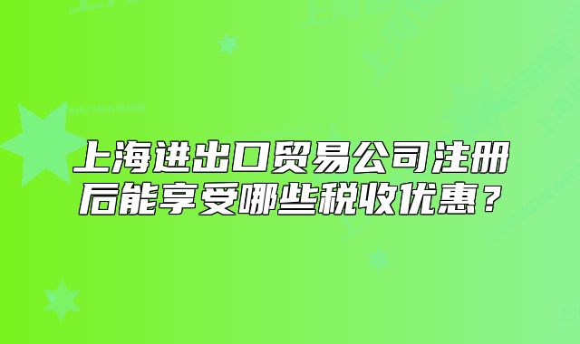 上海进出口贸易公司注册后能享受哪些税收优惠?
