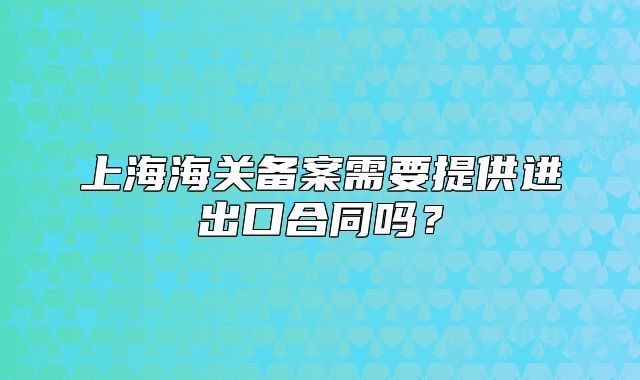 上海海关备案需要提供进出口合同吗?