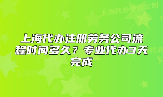 上海代办注册劳务公司流程时间多久?专业代办3天完成
