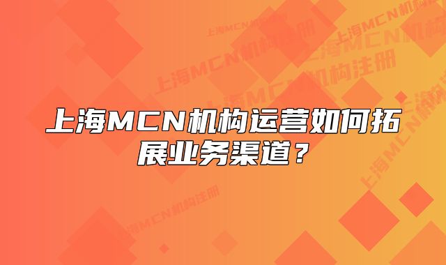 上海MCN机构运营如何拓展业务渠道？