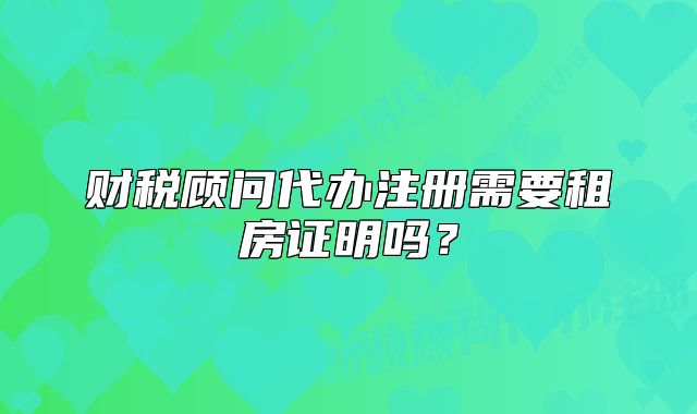 财税顾问代办注册需要租房证明吗?