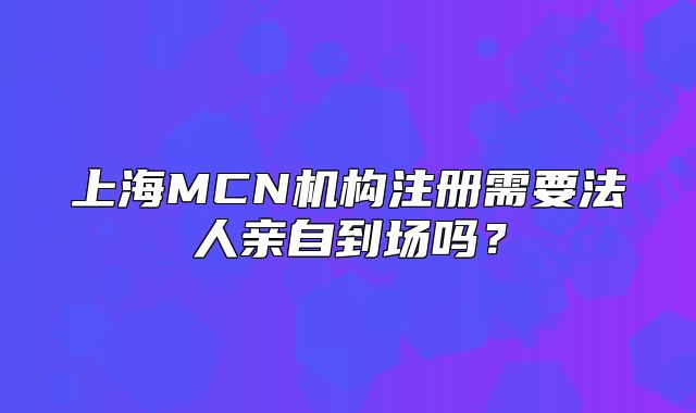 上海MCN机构注册需要法人亲自到场吗?