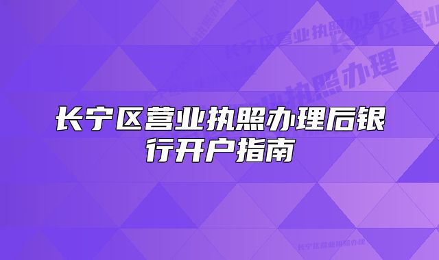 长宁区营业执照办理后银行开户指南